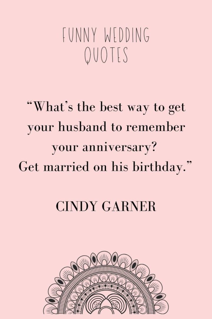 "What’s the best way to have your husband remember your anniversary? Get married on his birthday." - Cindy Garner