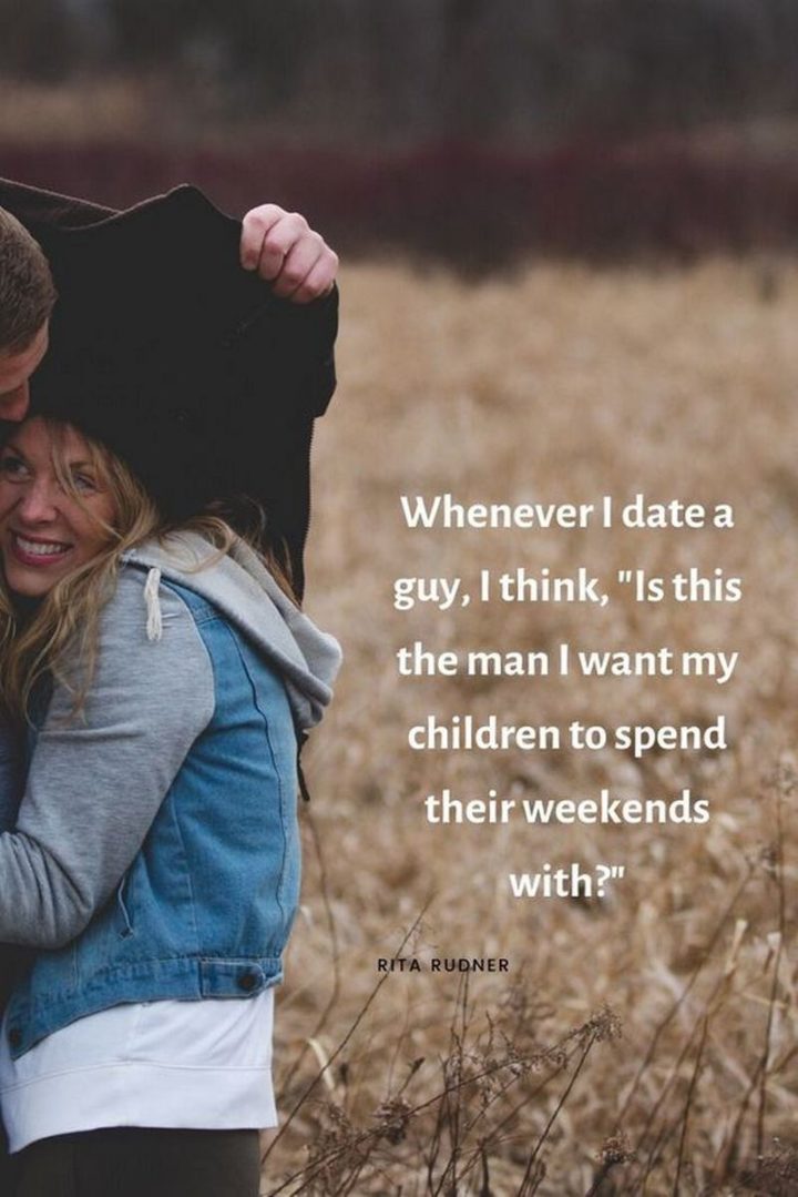 "Whenever I date a guy, I think, is this the man that I want my children to spend their weekends with?" - Rita Rudner
