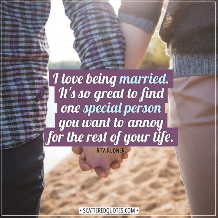 "I love being married. It's so great to find one special person you want to annoy for the rest of your life." - Rita Rudner