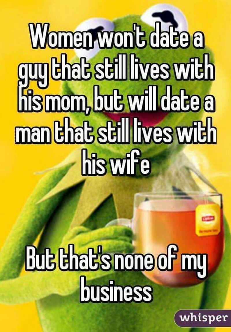 "Women won't date a guy that still lives with his mom, but will date a man that still lives with his wife. But that's none of my business." - Unknown