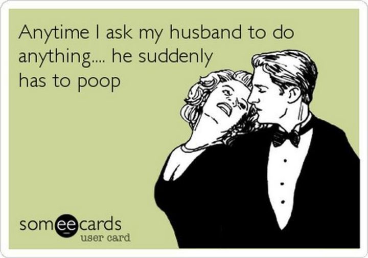 "Anytime I ask my husband to do anything...He suddenly has to poop."