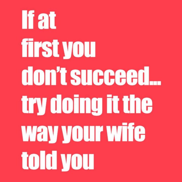 "If at first you don't succeed...Try doing it the way your wife told you."