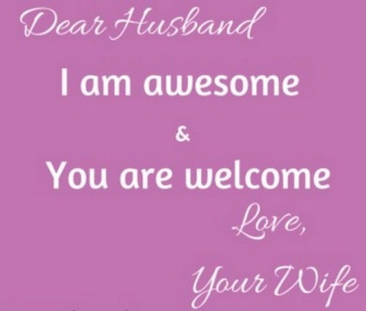 "Dear husband, I am awesome and you are welcome. Love, your wife."