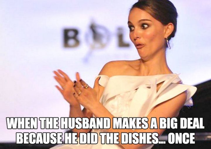 "When the husband makes a big deal because he did the dishes...Once."