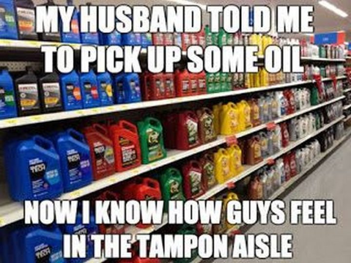 "My husband told me to pick up some oil. Now I know how guys feel in the tampon aisle."