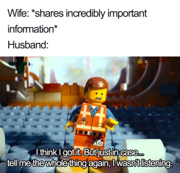 "Wife: *shares incredibly important information* Husband: I think I got it. But just in case...Tell me the whole thing again, I wasn't listening."