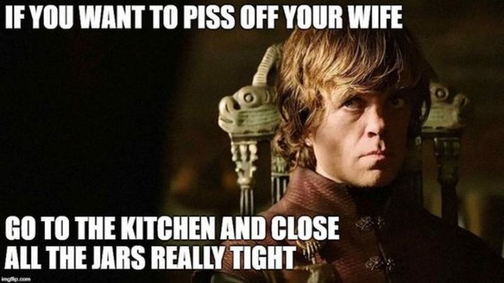 "If you want to piss off your wife, go to the kitchen and close all the jars really tight."