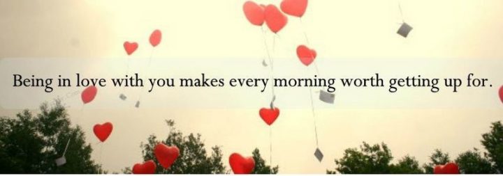 "Being in love with you makes every morning worth getting up for." - Unknown