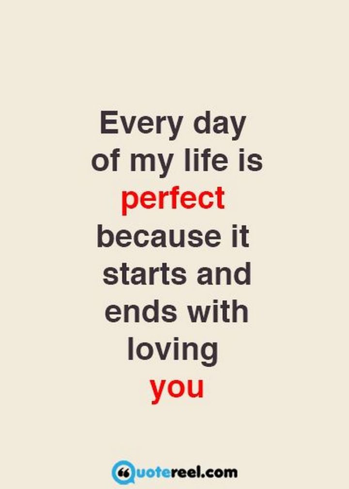 "Every day of my life is perfect because it starts and ends with loving you." - Unknown