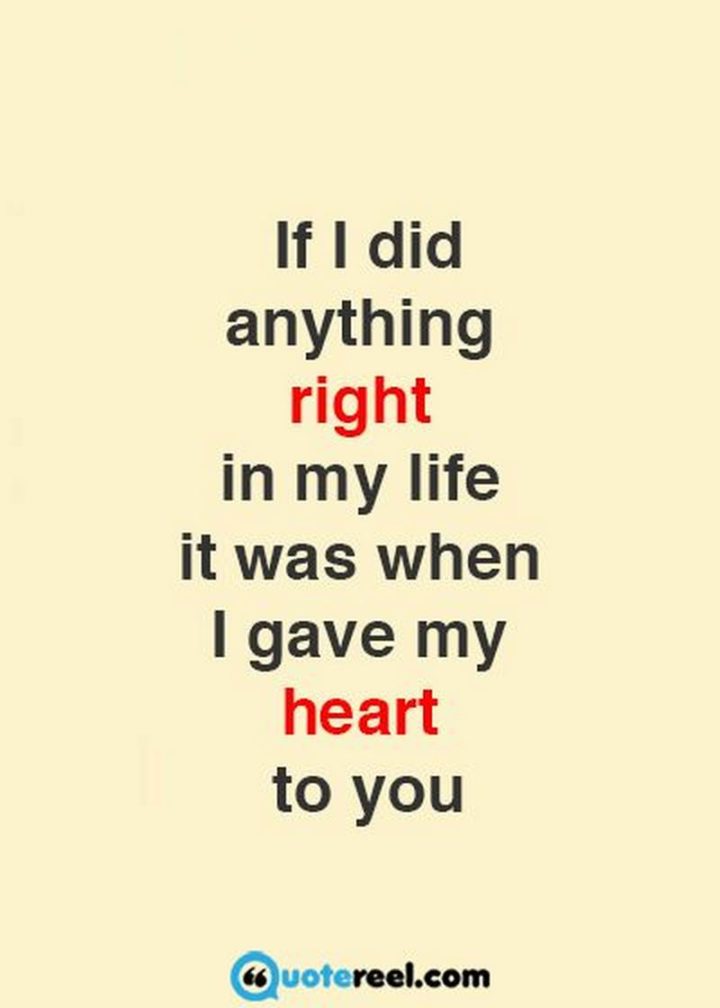 "If I did anything right in my life it was when I gave my heart to you." - Unknown
