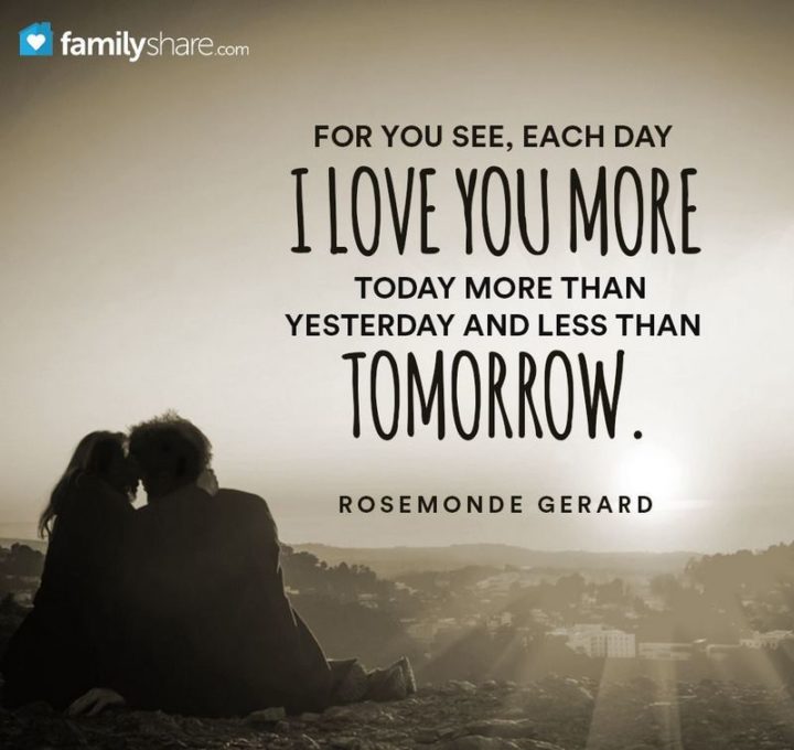 "For you see, each day I love you more, today more than yesterday and less than tomorrow." - Rosemonde Gerard