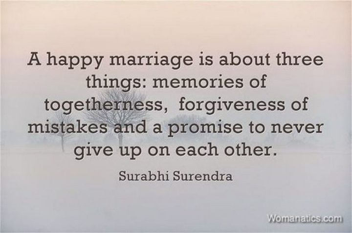 "A happy marriage is about three things: Memories of togetherness, the forgiveness of mistakes, and a promise to never give up on each other." - Unknown