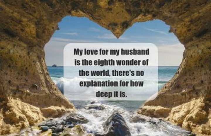"My love for my husband is the eighth wonder of the world, there's no explanation for how deep it is." - Unknown