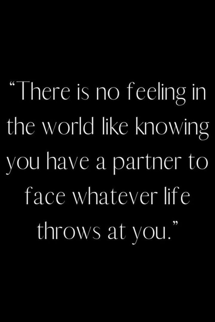 "There is no feeling in the world like knowing you have a partner to face whatever life throws at you." - Unknown