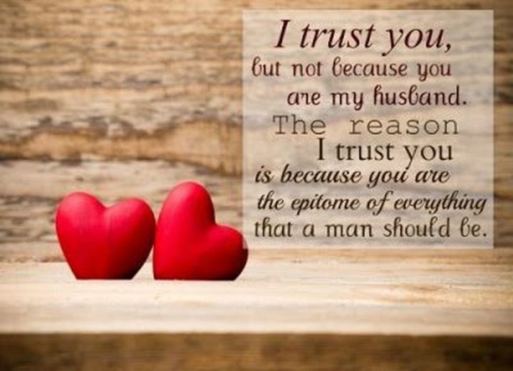 "I trust you, but not because you are my husband. The reason I trust you is because you are the epitome of everything that a man should be." - Unknown