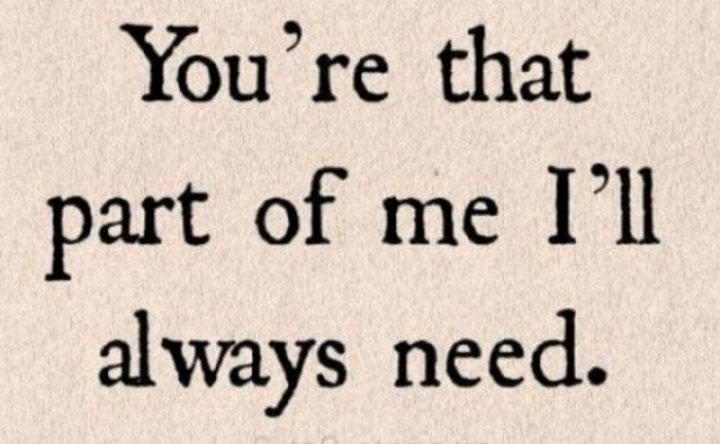 "You’re that part of me I’ll always need." - Unknown