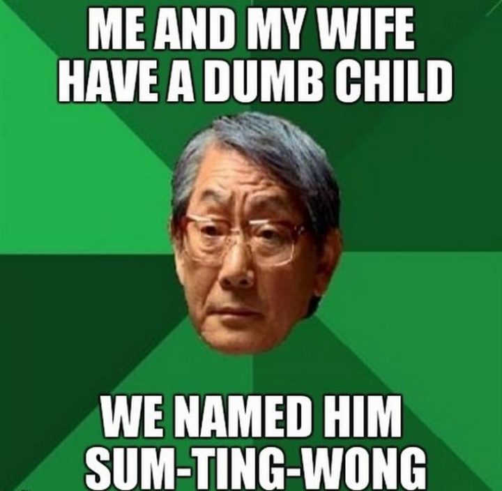 "Me and my wife have a dumb child. We named him Sum-Ting-Wong."