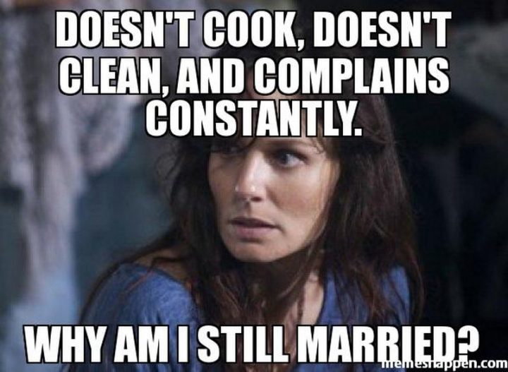 "Doesn't cook, doesn't clean, and complains constantly. Why am I still married?"