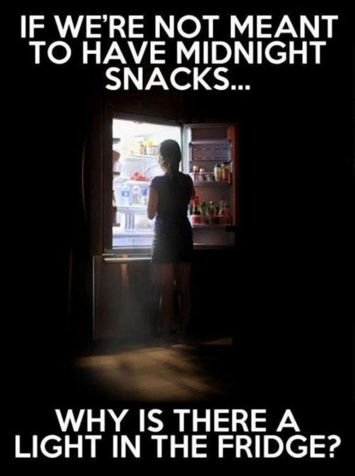 "If we're not meant to have midnight snacks...Why is there a light in the fridge?"