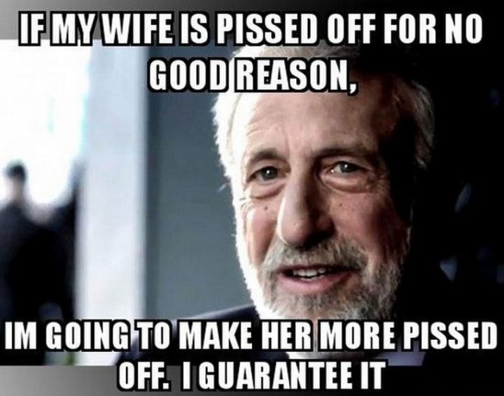 "If my wife is pissed off for no good reason, I'm going to make her more pissed off. I guarantee it."