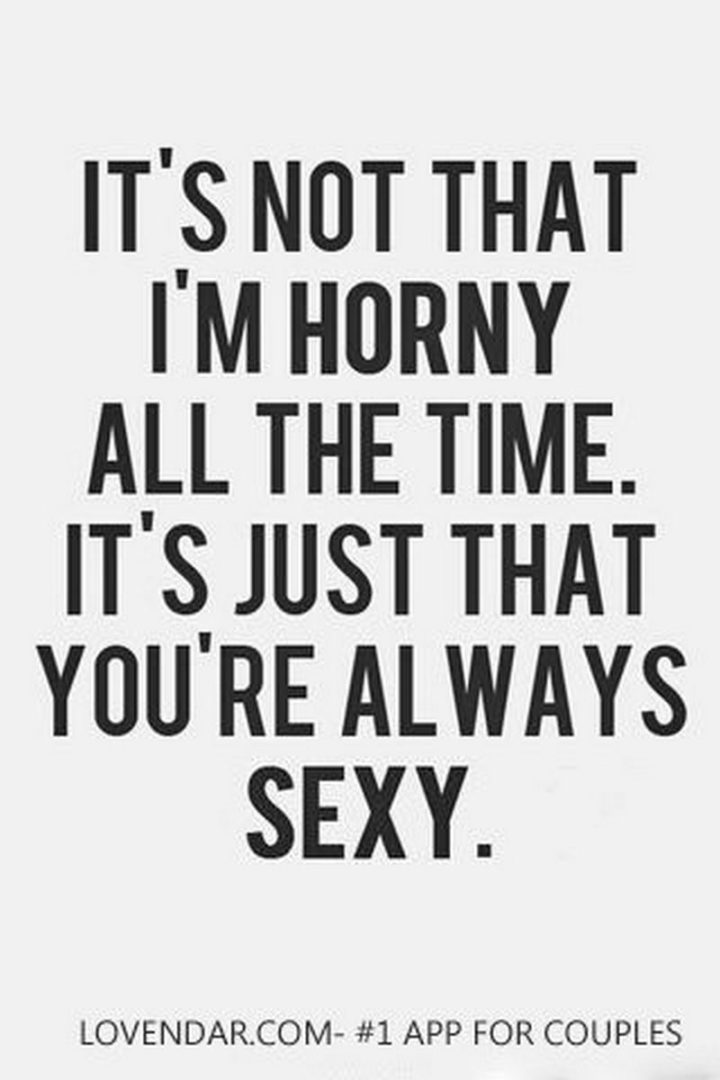 "It's not that I'm horny all the time. It's just that you're always sexy."