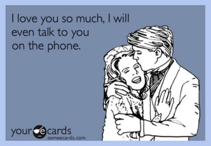 "I love you so much, I will even talk to you on the phone."