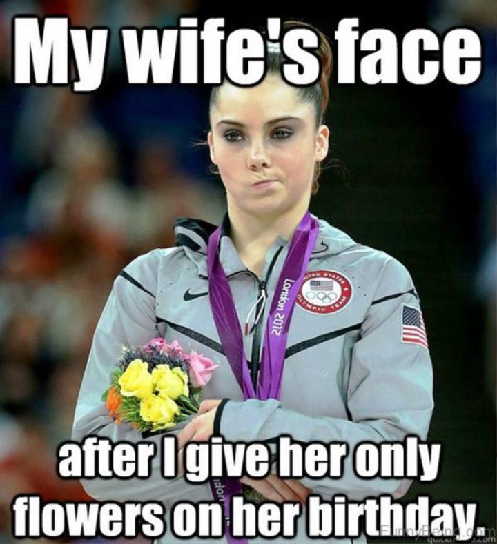 "My wife's face after I give her only flowers on her birthday."