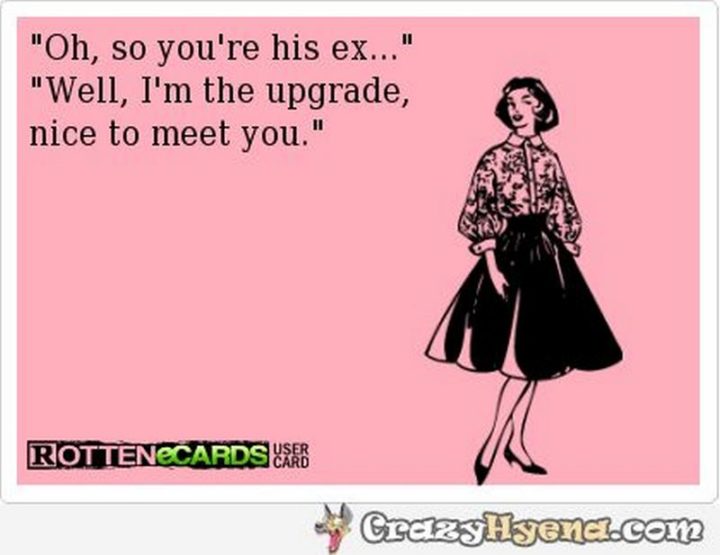 "Oh, so you're his ex...Well, I'm the upgrade, nice to meet you."