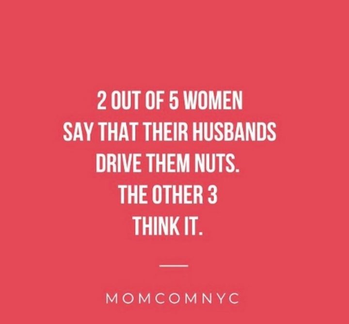 "2 out of 5 women say their husbands drive them nuts. The other 3 think it."