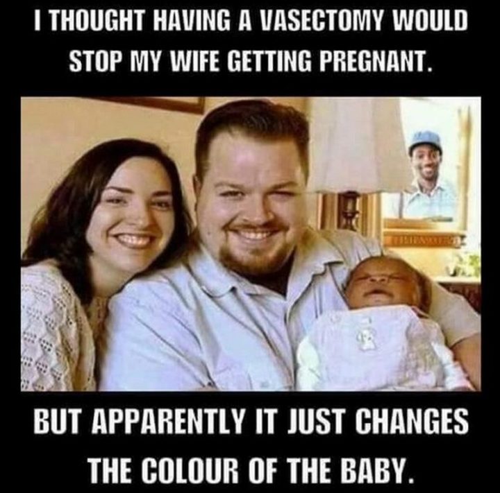 "I thought having a vasectomy would stop my wife from getting pregnant. But apparently it just changes the color of the baby."