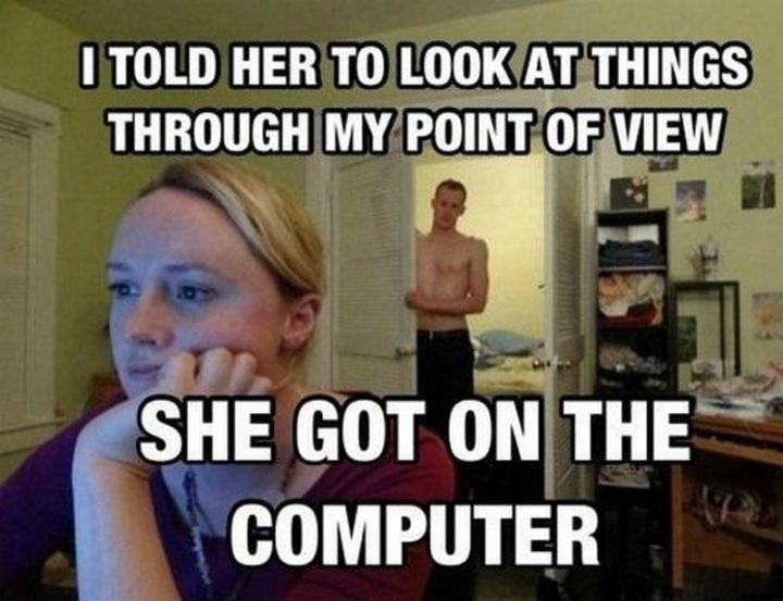 "I told her to look at things through my point of view. She got on the computer."