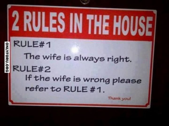 "2 Rules in the house. Rule #1: The wife is always right. Rule #2: If the wife is wrong please refer to rule #1. Thank you!"