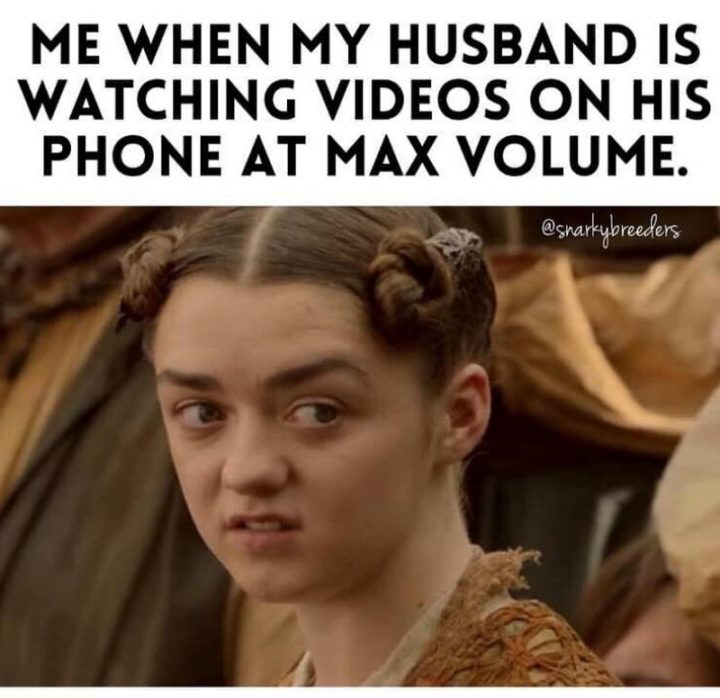 "Me when my husband is watching videos on his phone at max volume."