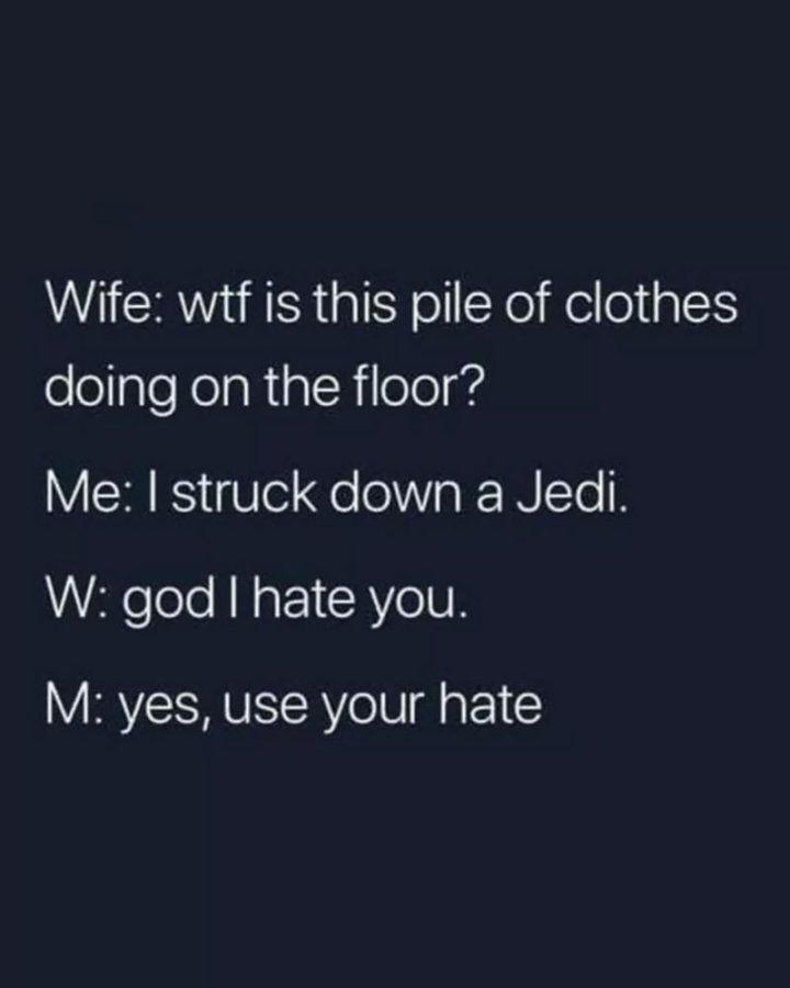 "Wife: Wtf is this pile of clothes doing on the floor? Me: I struck down a Jedi. Wife" God I hate you. Me: Yes, use your hate."