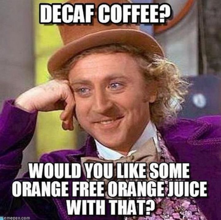 "Decaf coffee? Would you like some orange free orange juice with that?"