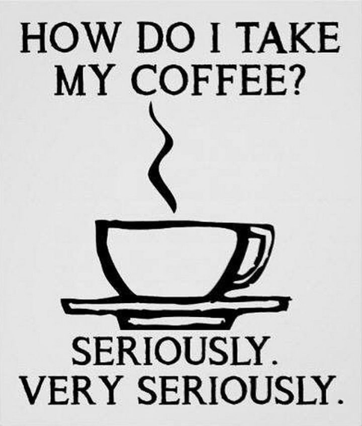 "How do I take my coffee? Seriously. Very seriously."