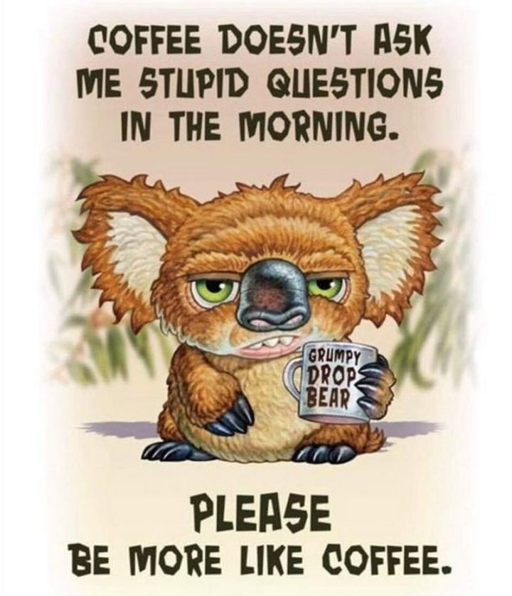 "Coffee doesn't ask me stupid questions in the morning. Please be more like coffee."