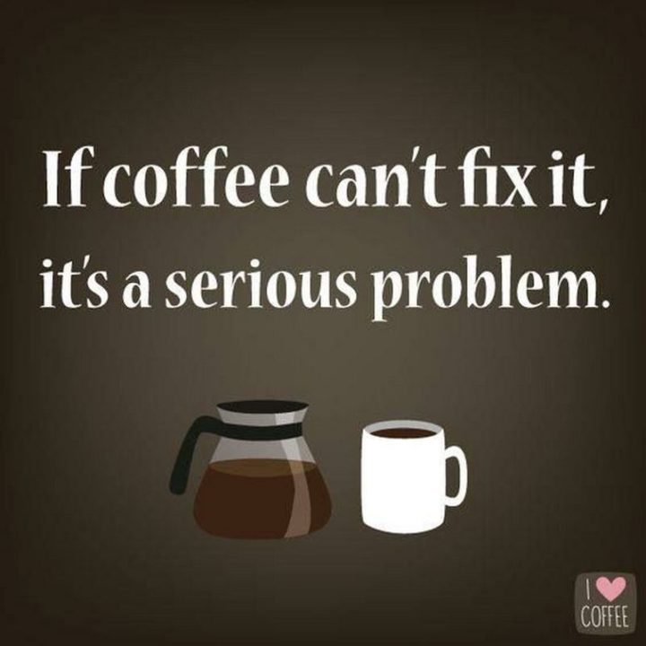 "If coffee can't fix it, it's a serious problem."