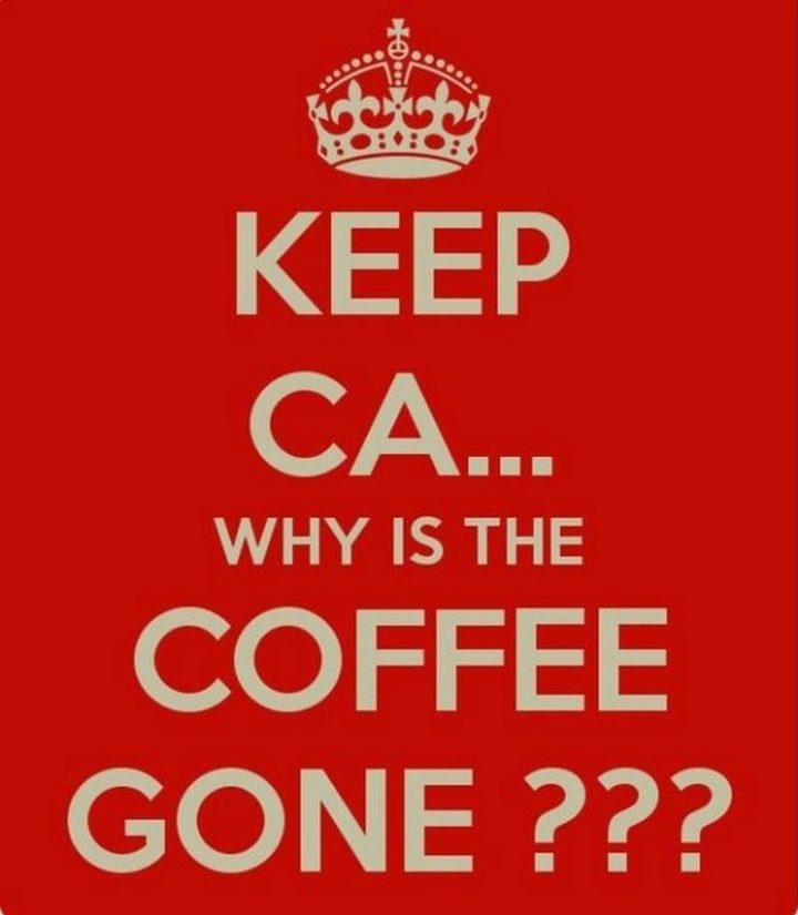 "Keep ca...Why is the coffee gone???"
