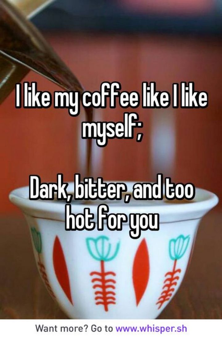 "I like my coffee like I like myself; Dark, bitter, and too hot for you."