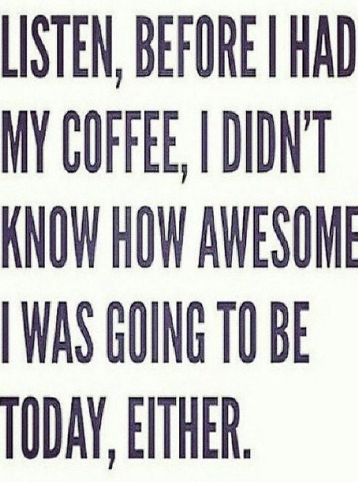 "Listen, before I had my coffee, I didn't know how awesome I was going to be today, either."
