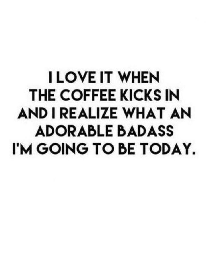 "I love it when the coffee kicks in and I realize what an adorable badass I'm going to be today."