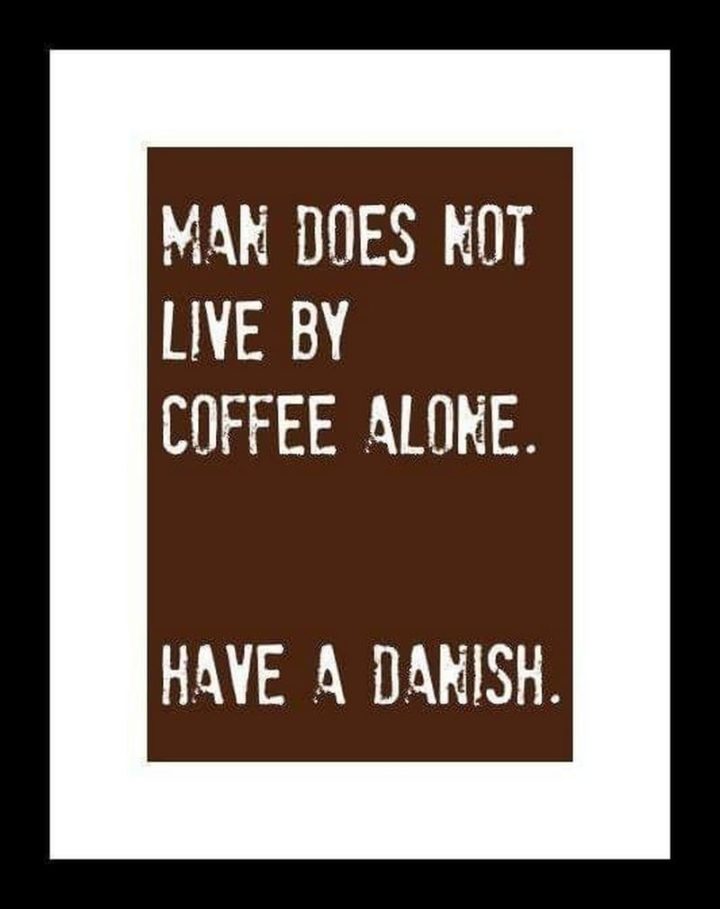"Man does not live by coffee alone. Have a danish."