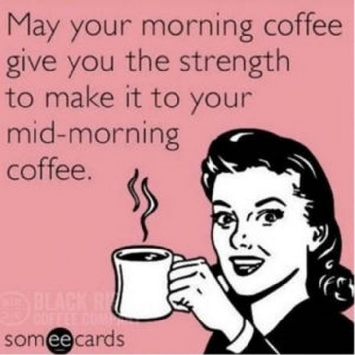 "May your morning coffee give you the strength to make it to your mid-morning coffee."