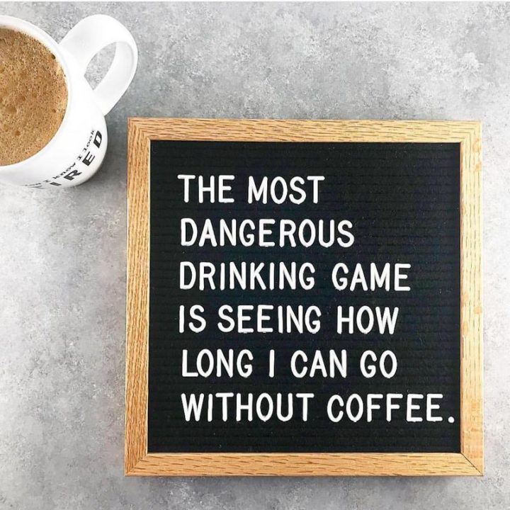"The most dangerous drinking game is seeing how long I can go without coffee."