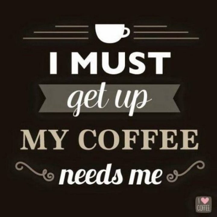 "I must get up. My coffee needs me."