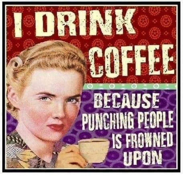 "I drink coffee because punching people is frowned upon."