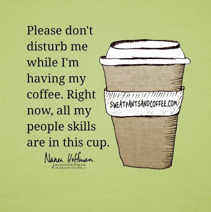 "Please don't disturb me while I'm having my coffee. Right now, all my people skills are in this cup."