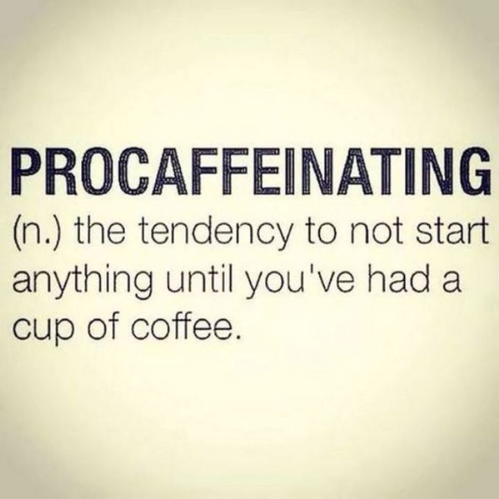"Procaffeinating: The tendency to not start anything until you've had a cup of coffee."