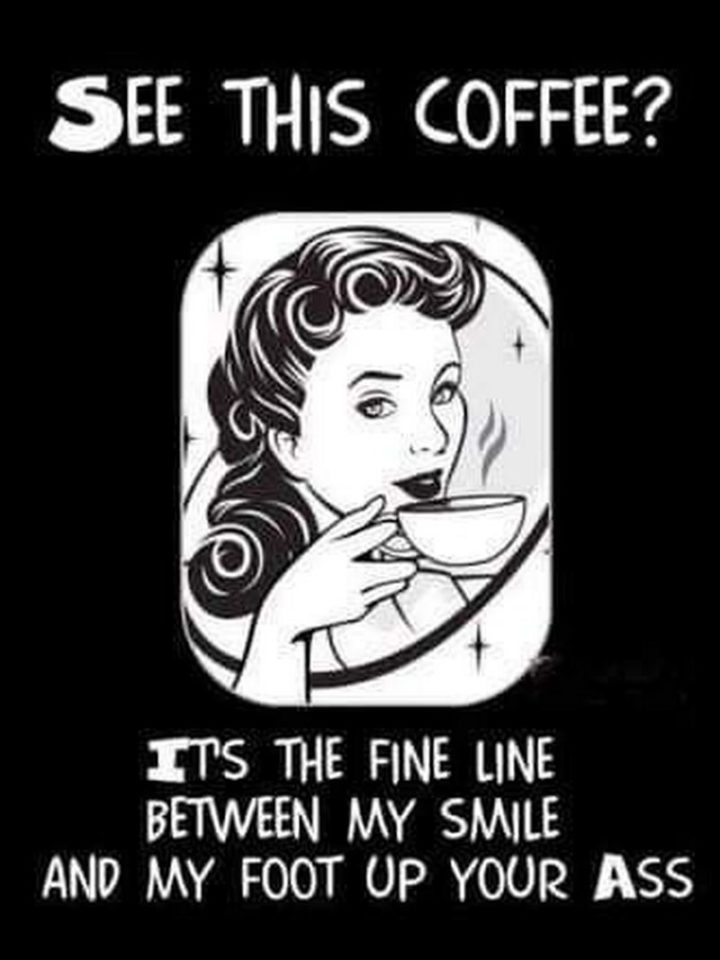 "See this coffee? It's the fine line between my smile and my foot up your ass."